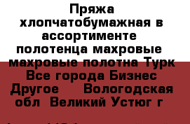 Пряжа хлопчатобумажная в ассортименте, полотенца махровые, махровые полотна Турк - Все города Бизнес » Другое   . Вологодская обл.,Великий Устюг г.